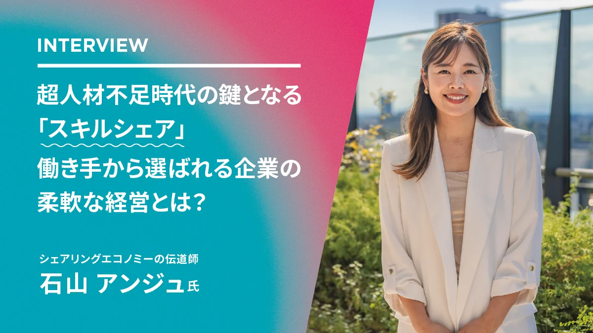 超人材不足時代の鍵となる「スキルシェア」働き手から選ばれる企業の柔軟な経営とは？ーーシェアリングエコノミーの伝道師 石山アンジュ氏