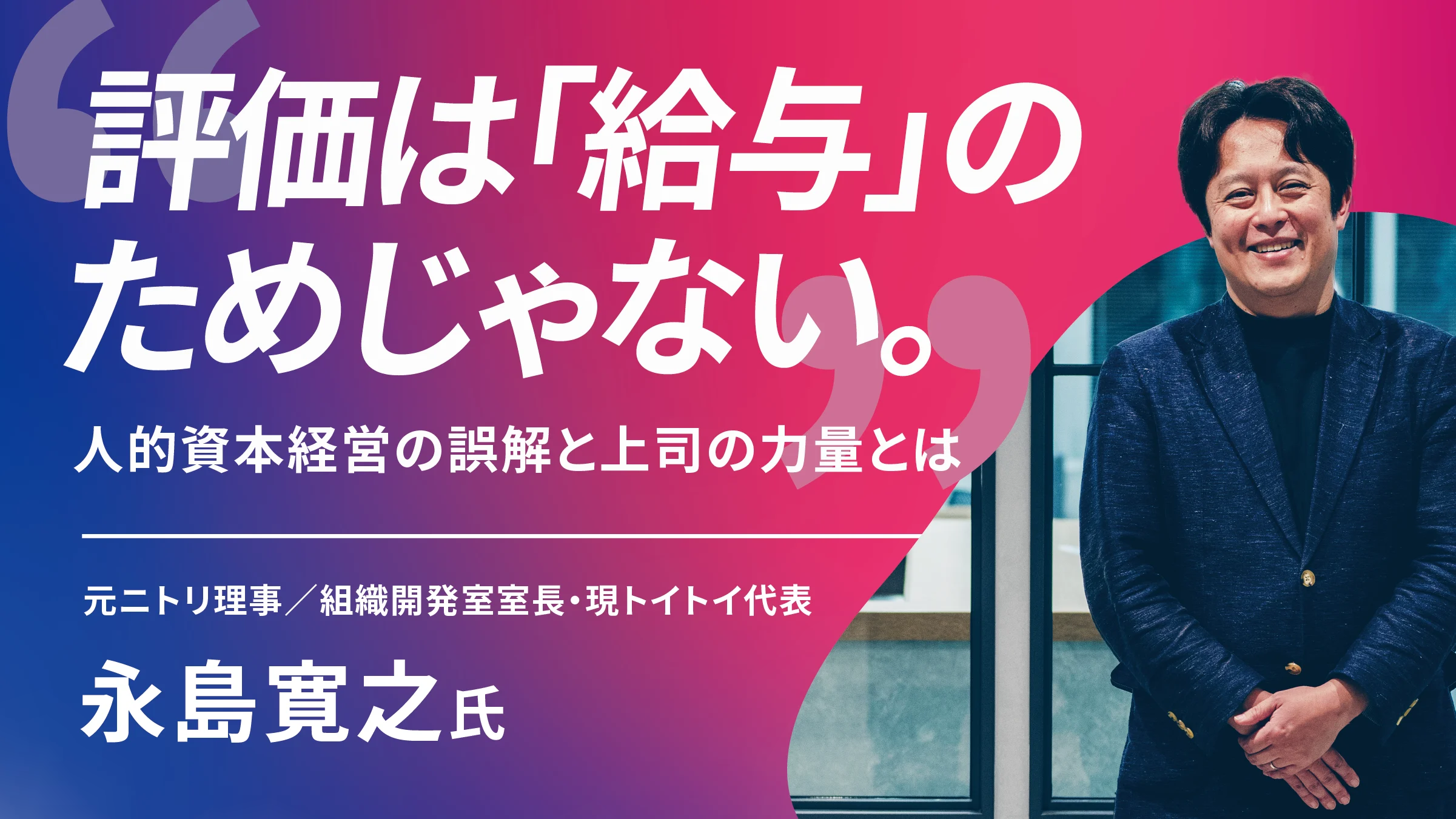 評価は「給与」のためじゃない。人的資本経営の誤解と上司の力量とはーー元ニトリ理事・現トイトイ代表の永島寛之氏